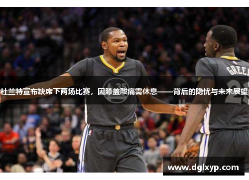杜兰特宣布缺席下两场比赛，因膝盖酸痛需休息——背后的隐忧与未来展望