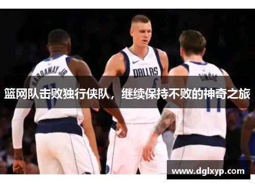 篮网队击败独行侠队，继续保持不败的神奇之旅