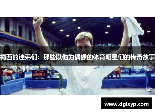 梅西的迷弟们：那些以他为偶像的体育明星们的传奇故事