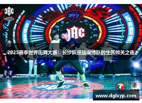 2025赛季世界街舞大赛：长沙队迎战淄博队的生死攸关之夜