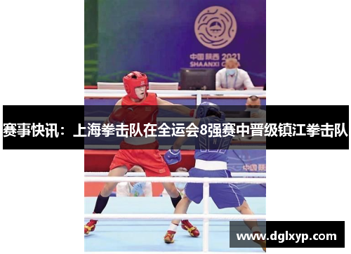 赛事快讯：上海拳击队在全运会8强赛中晋级镇江拳击队