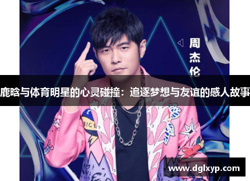 鹿晗与体育明星的心灵碰撞：追逐梦想与友谊的感人故事