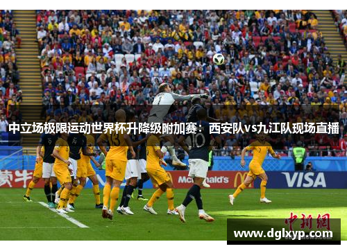 中立场极限运动世界杯升降级附加赛：西安队vs九江队现场直播