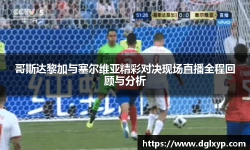哥斯达黎加与塞尔维亚精彩对决现场直播全程回顾与分析