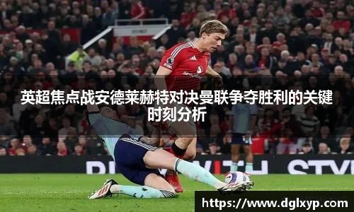 英超焦点战安德莱赫特对决曼联争夺胜利的关键时刻分析