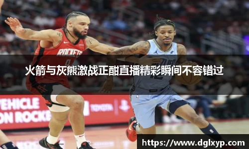 火箭与灰熊激战正酣直播精彩瞬间不容错过